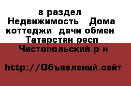  в раздел : Недвижимость » Дома, коттеджи, дачи обмен . Татарстан респ.,Чистопольский р-н